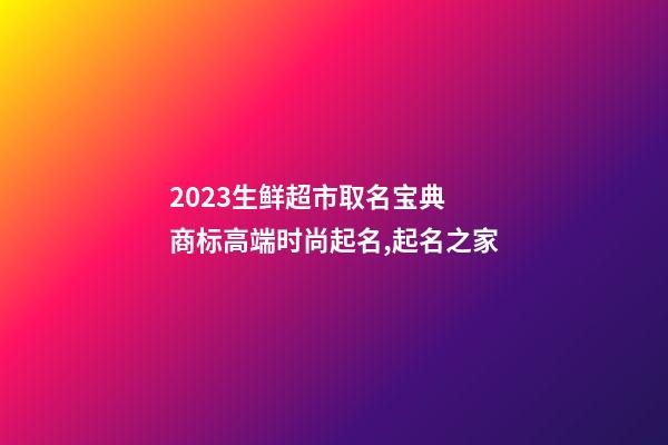 2023生鲜超市取名宝典 商标高端时尚起名,起名之家-第1张-店铺起名-玄机派